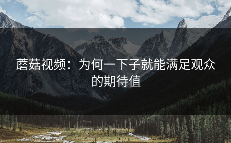 蘑菇视频：为何一下子就能满足观众的期待值  第1张
