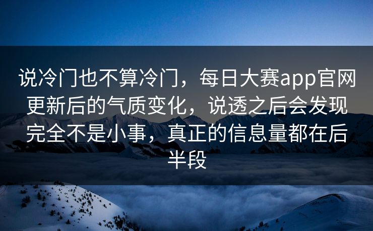 说冷门也不算冷门，每日大赛app官网更新后的气质变化，说透之后会发现完全不是小事，真正的信息量都在后半段  第1张