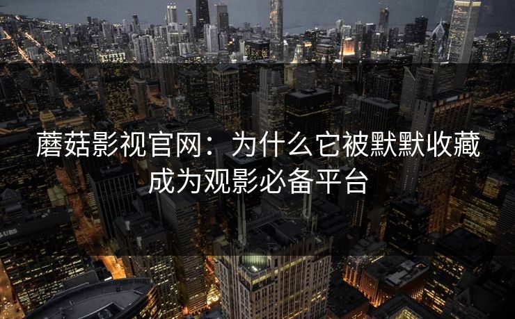 蘑菇影视官网：为什么它被默默收藏成为观影必备平台  第1张