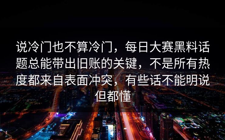 说冷门也不算冷门，每日大赛黑料话题总能带出旧账的关键，不是所有热度都来自表面冲突，有些话不能明说但都懂  第1张