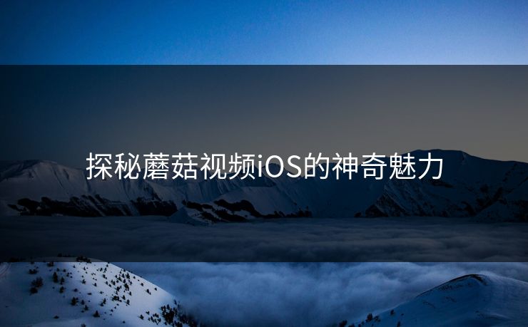 探秘蘑菇视频iOS的神奇魅力  第1张