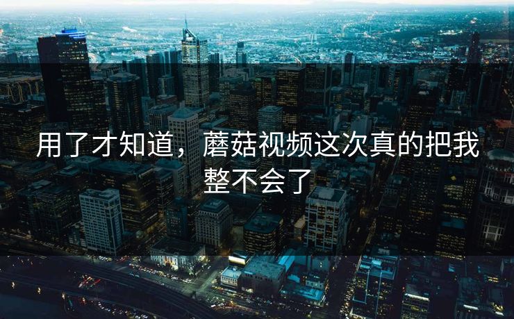 用了才知道，蘑菇视频这次真的把我整不会了