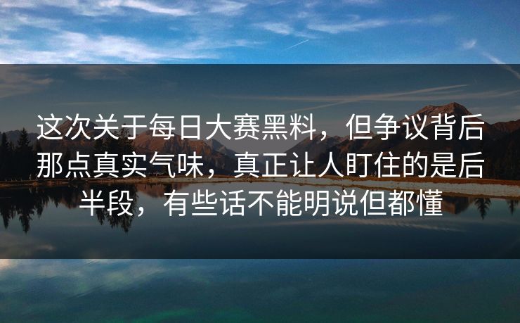 这次关于每日大赛黑料，但争议背后那点真实气味，真正让人盯住的是后半段，有些话不能明说但都懂  第1张