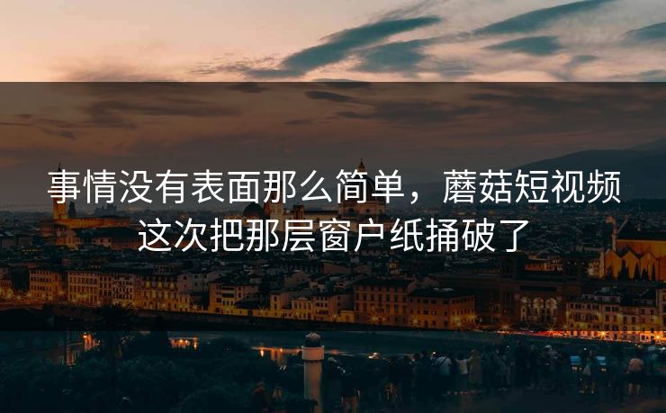 事情没有表面那么简单，蘑菇短视频这次把那层窗户纸捅破了  第1张