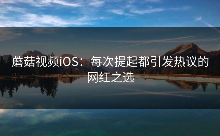 蘑菇视频iOS：每次提起都引发热议的网红之选  第1张