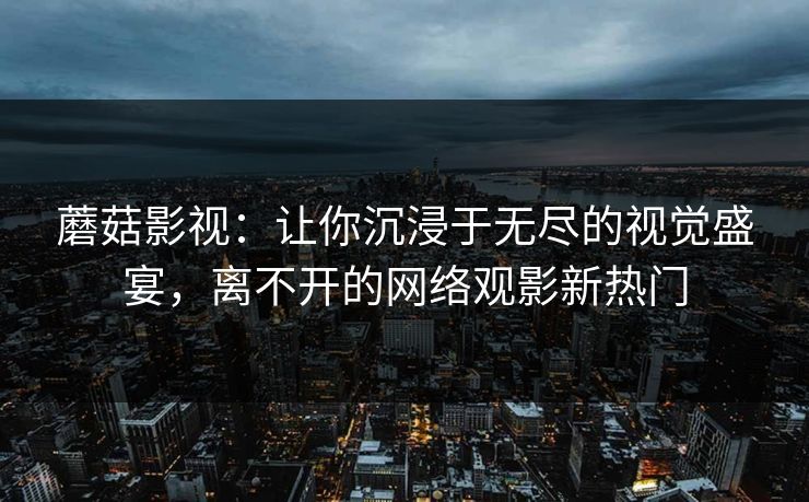 蘑菇影视：让你沉浸于无尽的视觉盛宴，离不开的网络观影新热门  第1张