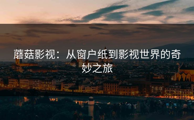 蘑菇影视：从窗户纸到影视世界的奇妙之旅  第1张