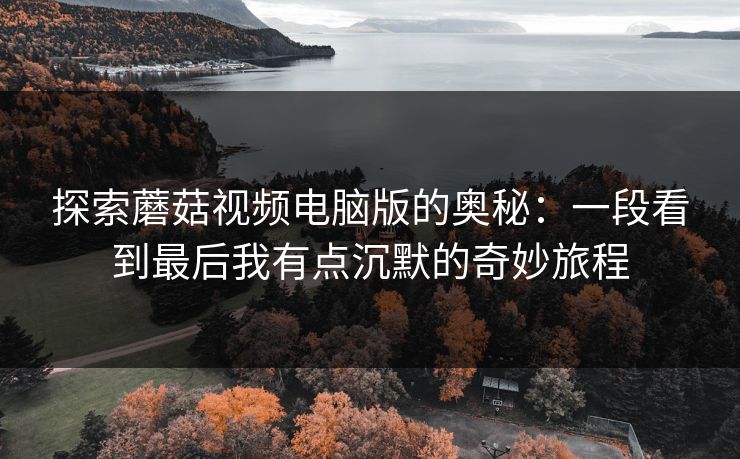 探索蘑菇视频电脑版的奥秘：一段看到最后我有点沉默的奇妙旅程  第1张