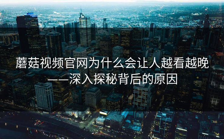 蘑菇视频官网为什么会让人越看越晚——深入探秘背后的原因  第1张