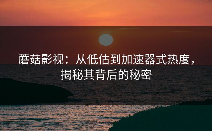 蘑菇影视：从低估到加速器式热度，揭秘其背后的秘密  第1张