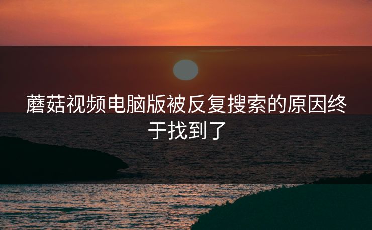 蘑菇视频电脑版被反复搜索的原因终于找到了  第1张