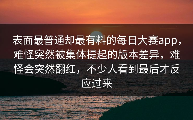 表面最普通却最有料的每日大赛app，难怪突然被集体提起的版本差异，难怪会突然翻红，不少人看到最后才反应过来  第1张