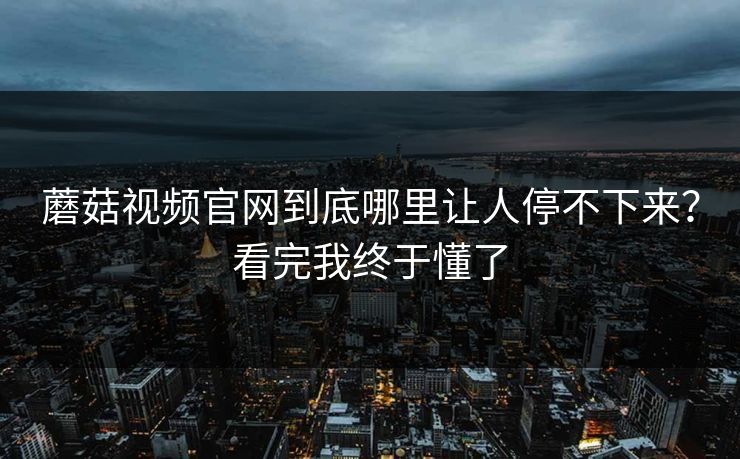蘑菇视频官网到底哪里让人停不下来？看完我终于懂了  第1张