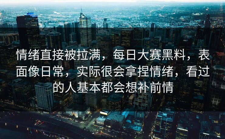 情绪直接被拉满，每日大赛黑料，表面像日常，实际很会拿捏情绪，看过的人基本都会想补前情  第1张