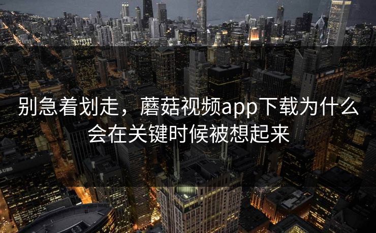别急着划走，蘑菇视频app下载为什么会在关键时候被想起来  第1张
