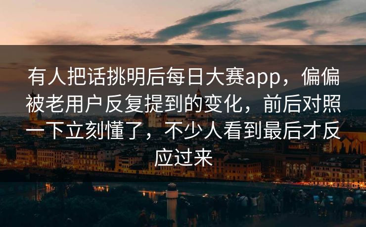 有人把话挑明后每日大赛app，偏偏被老用户反复提到的变化，前后对照一下立刻懂了，不少人看到最后才反应过来  第1张