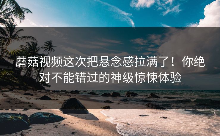 蘑菇视频这次把悬念感拉满了！你绝对不能错过的神级惊悚体验  第1张