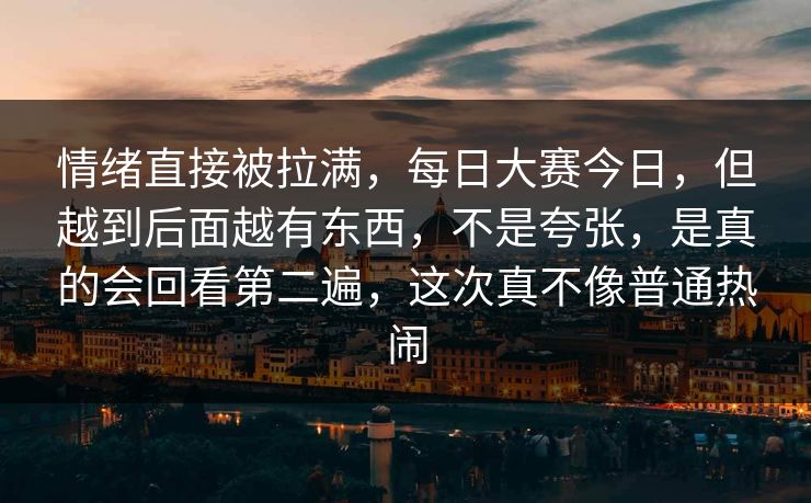 情绪直接被拉满，每日大赛今日，但越到后面越有东西，不是夸张，是真的会回看第二遍，这次真不像普通热闹  第1张