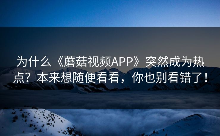 为什么《蘑菇视频APP》突然成为热点？本来想随便看看，你也别看错了！  第1张