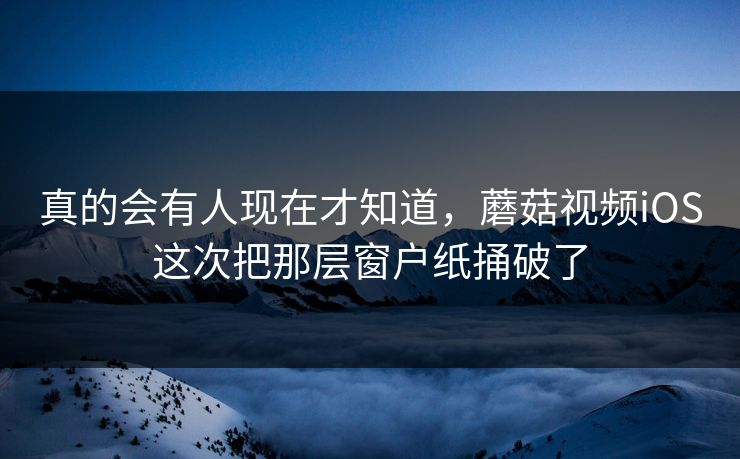 真的会有人现在才知道，蘑菇视频iOS这次把那层窗户纸捅破了  第1张