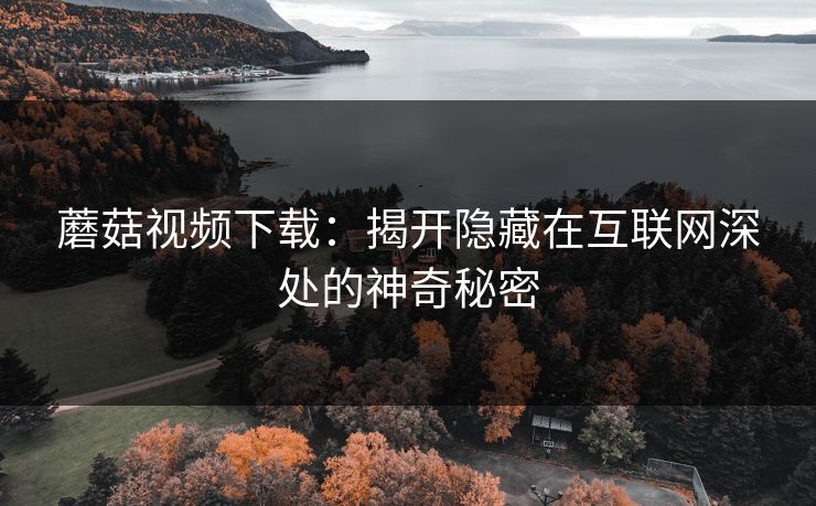 蘑菇视频下载：揭开隐藏在互联网深处的神奇秘密  第1张