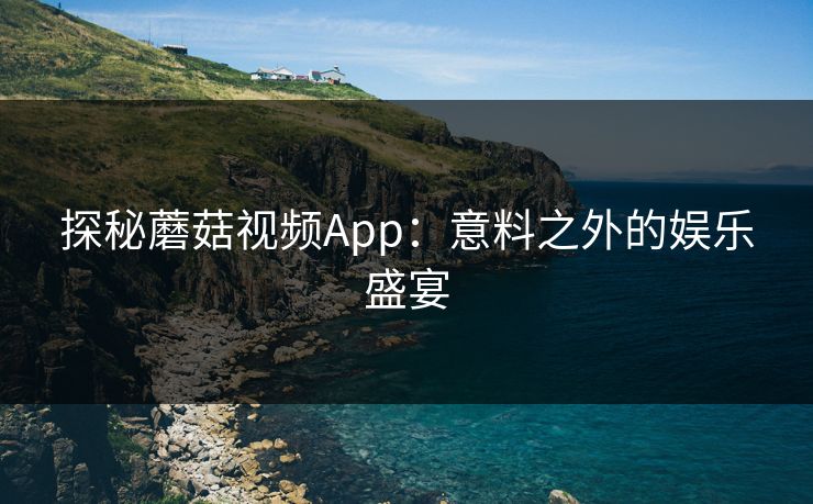 探秘蘑菇视频App：意料之外的娱乐盛宴  第1张