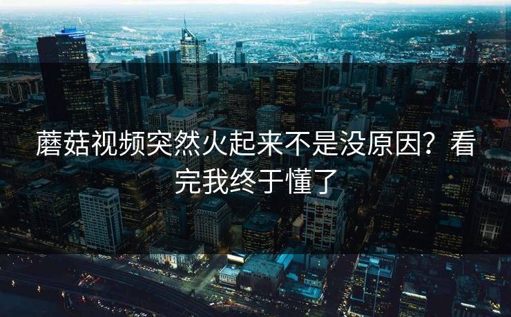 蘑菇视频突然火起来不是没原因？看完我终于懂了  第1张