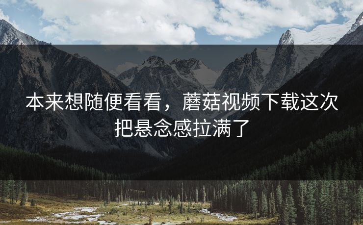 本来想随便看看，蘑菇视频下载这次把悬念感拉满了  第1张