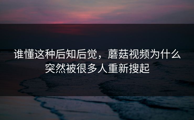 谁懂这种后知后觉，蘑菇视频为什么突然被很多人重新搜起  第1张