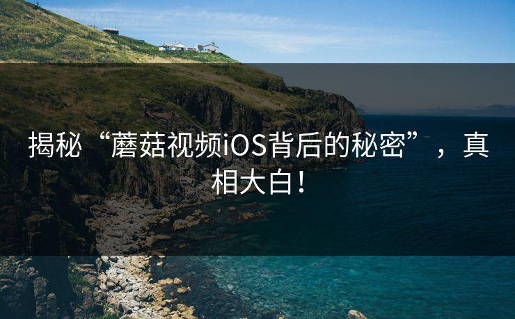 揭秘“蘑菇视频iOS背后的秘密”，真相大白！  第1张