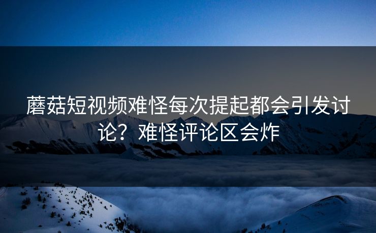 蘑菇短视频难怪每次提起都会引发讨论？难怪评论区会炸  第1张