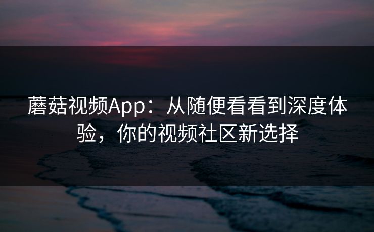 蘑菇视频App：从随便看看到深度体验，你的视频社区新选择  第1张