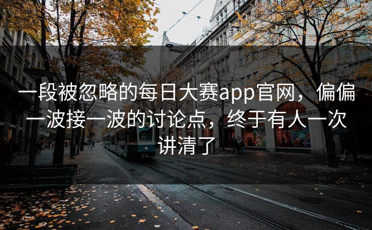 一段被忽略的每日大赛app官网，偏偏一波接一波的讨论点，终于有人一次讲清了  第1张