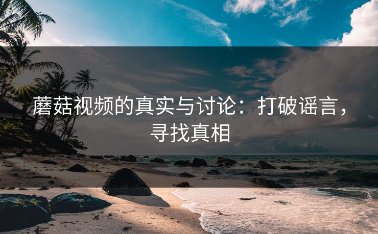 蘑菇视频的真实与讨论：打破谣言，寻找真相  第1张
