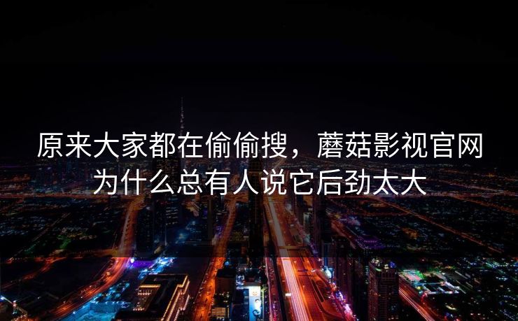 原来大家都在偷偷搜，蘑菇影视官网为什么总有人说它后劲太大  第1张