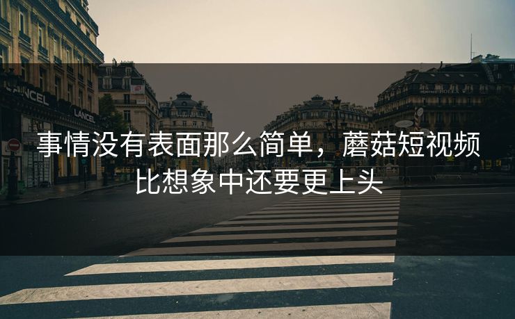 事情没有表面那么简单，蘑菇短视频比想象中还要更上头  第1张