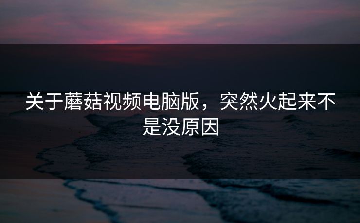 关于蘑菇视频电脑版，突然火起来不是没原因  第1张