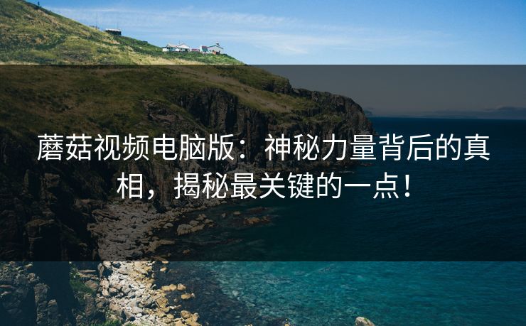 蘑菇视频电脑版：神秘力量背后的真相，揭秘最关键的一点！  第1张