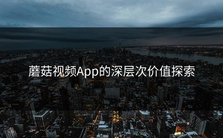 蘑菇视频App的深层次价值探索  第1张