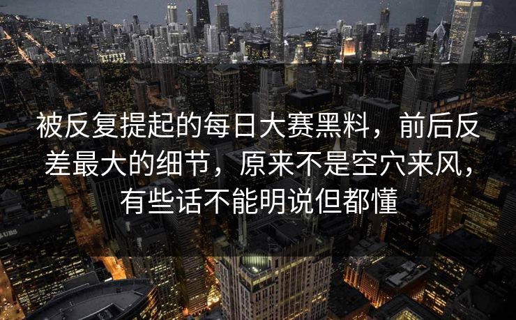 被反复提起的每日大赛黑料，前后反差最大的细节，原来不是空穴来风，有些话不能明说但都懂  第1张