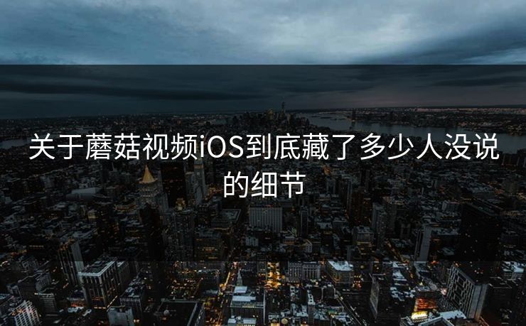 关于蘑菇视频iOS到底藏了多少人没说的细节  第1张