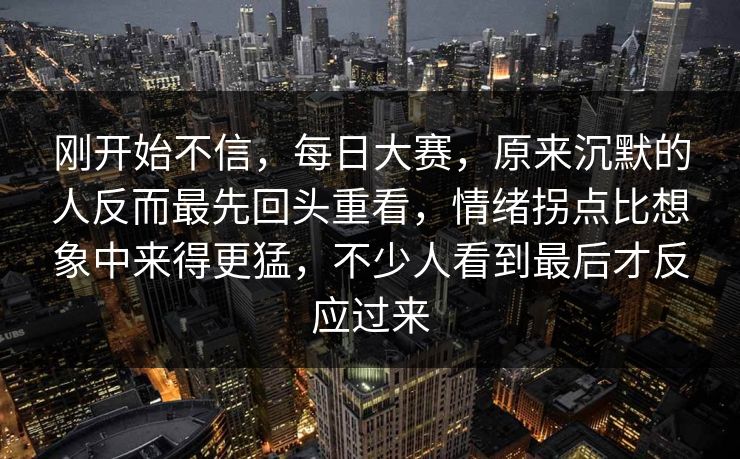 刚开始不信，每日大赛，原来沉默的人反而最先回头重看，情绪拐点比想象中来得更猛，不少人看到最后才反应过来  第1张