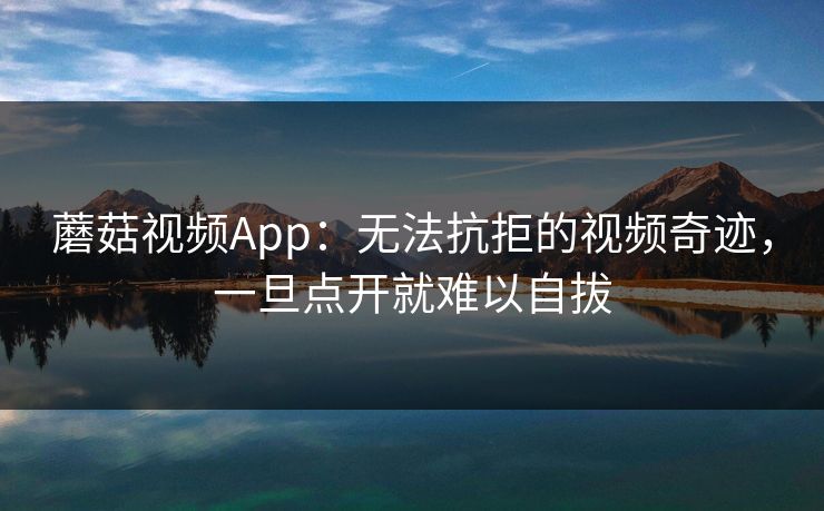 蘑菇视频App：无法抗拒的视频奇迹，一旦点开就难以自拔  第1张