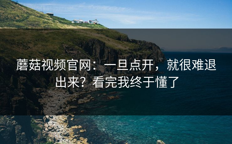 蘑菇视频官网：一旦点开，就很难退出来？看完我终于懂了  第1张