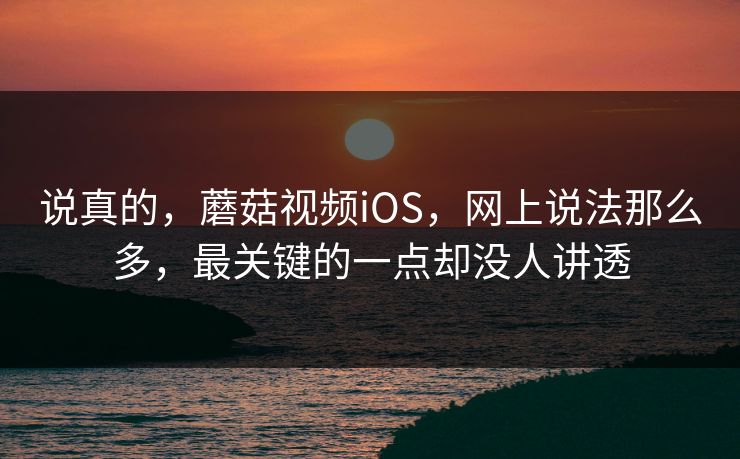 说真的，蘑菇视频iOS，网上说法那么多，最关键的一点却没人讲透  第1张