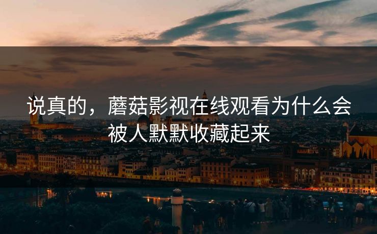 说真的，蘑菇影视在线观看为什么会被人默默收藏起来  第1张