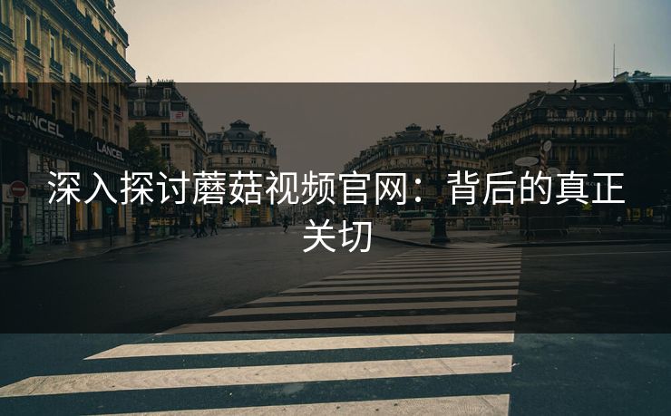 深入探讨蘑菇视频官网：背后的真正关切  第1张