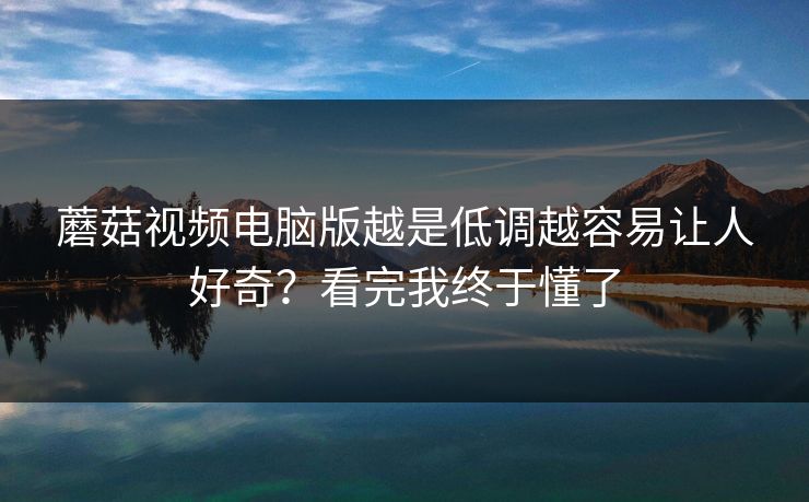 蘑菇视频电脑版越是低调越容易让人好奇？看完我终于懂了  第1张