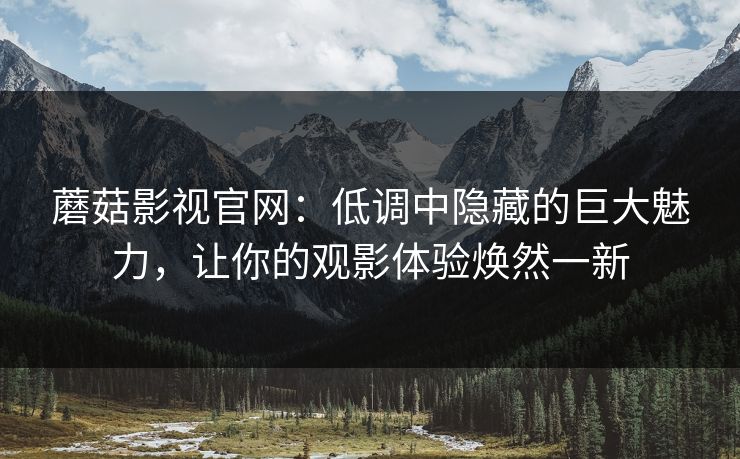 蘑菇影视官网：低调中隐藏的巨大魅力，让你的观影体验焕然一新  第1张