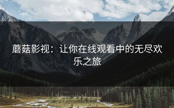 蘑菇影视：让你在线观看中的无尽欢乐之旅  第1张